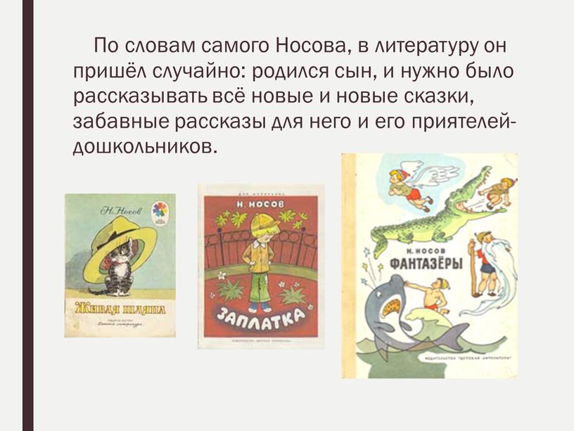 По словам самого Носова, в литературу он пришёл случайно: родился сын, и нужно было рассказывать всё новые и новые сказки, забавные рассказы для него и…