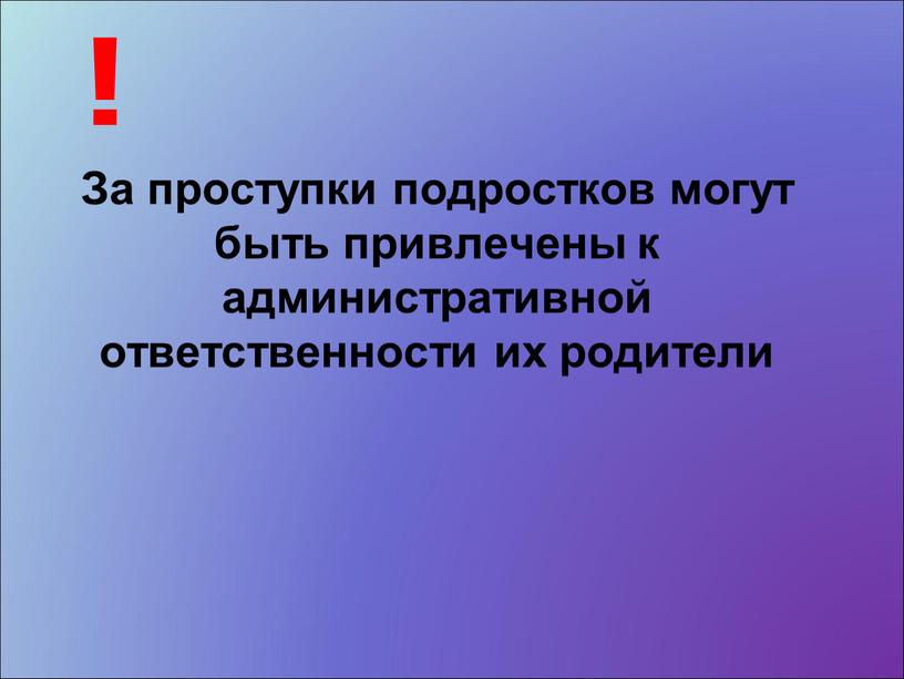 За проступки подростков могут быть привлечены к административной ответственности их родители !