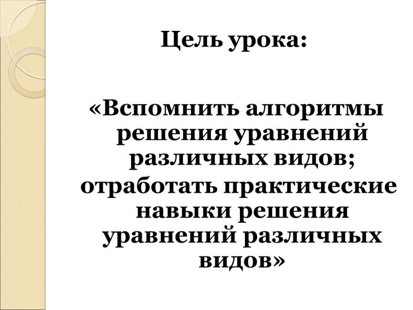 Цель урока: «Вспомнить алгоритмы решения уравнений различных видов; отработать практические навыки решения уравнений различных видов»