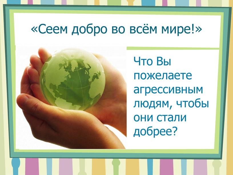 Сеем добро во всём мире!» Что Вы пожелаете агрессивным людям, чтобы они стали добрее?