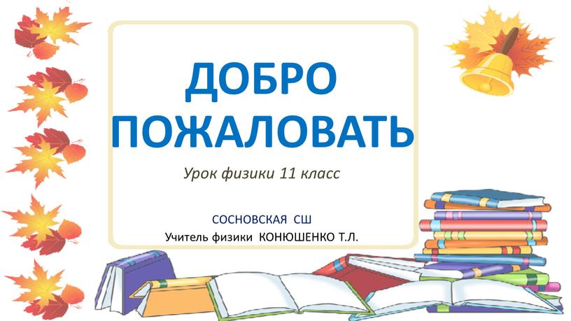 ДОБРО ПОЖАЛОВАТЬ Урок физики 11 класс