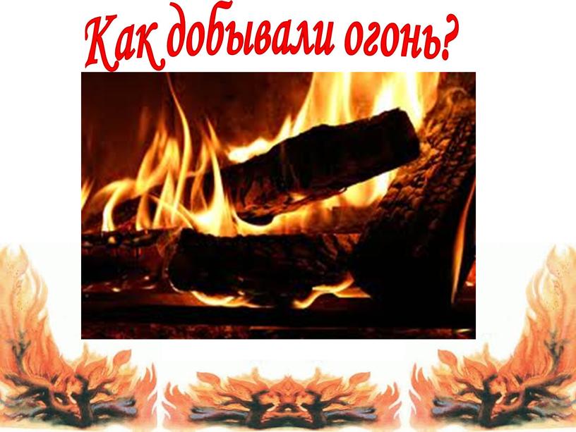 Как добывали огонь?