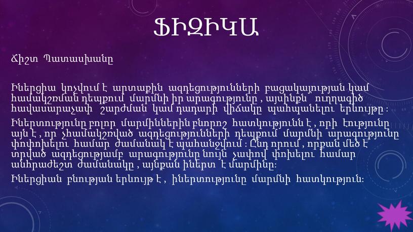 ՖԻԶԻԿԱ Ճիշտ Պատասխանը Իներցիա կոչվում է արտաքին ազդեցությունների բացակայության կամ համակշռման դեպքում մարմնի իր արագությունը , այսինքն ՝ ուղղագիծ հավասարաչափ շարժման կամ դադարի վիճակը պահպանելու…