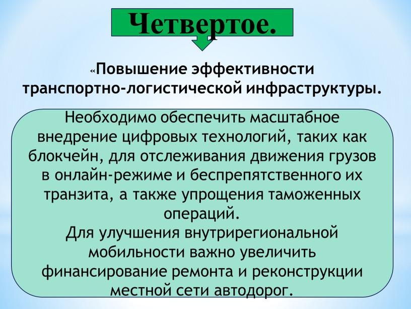 Четвертое. Необходимо обеспечить масштабное внедрение цифровых технологий, таких как блокчейн, для отслеживания движения грузов в онлайн-режиме и беспрепятственного их транзита, а также упрощения таможенных операций