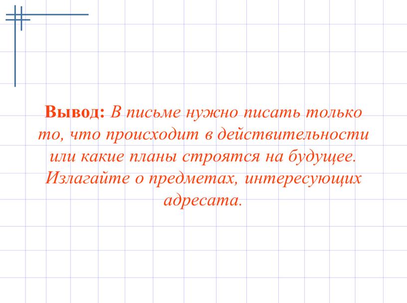 Вывод: В письме нужно писать только то, что происходит в действительности или какие планы строятся на будущее