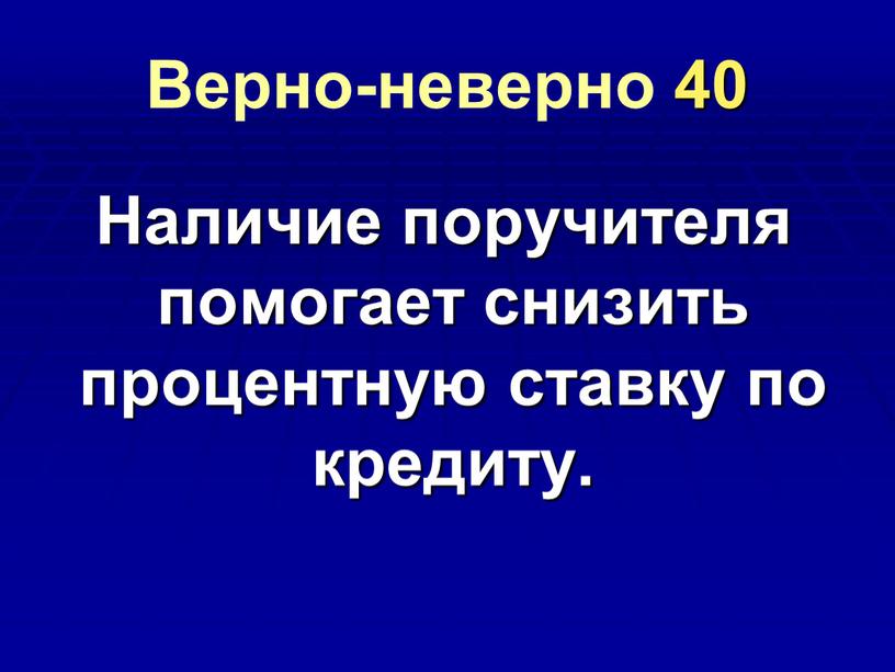 Верно-неверно 40 Наличие поручителя помогает снизить процентную ставку по кредиту