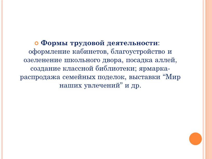 Формы трудовой деятельности : оформление кабинетов, благоустройство и озеленение школьного двора, посадка аллей, создание классной библиотеки; ярмарка-распродажа семейных поделок, выставки “Мир наших увлечений” и др