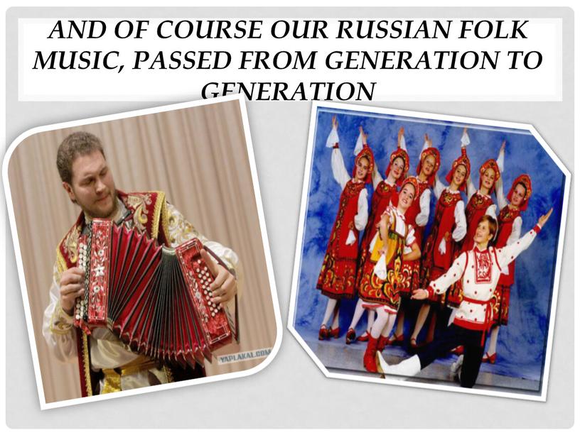 And of course our Russian folk music, passed from generation to generation