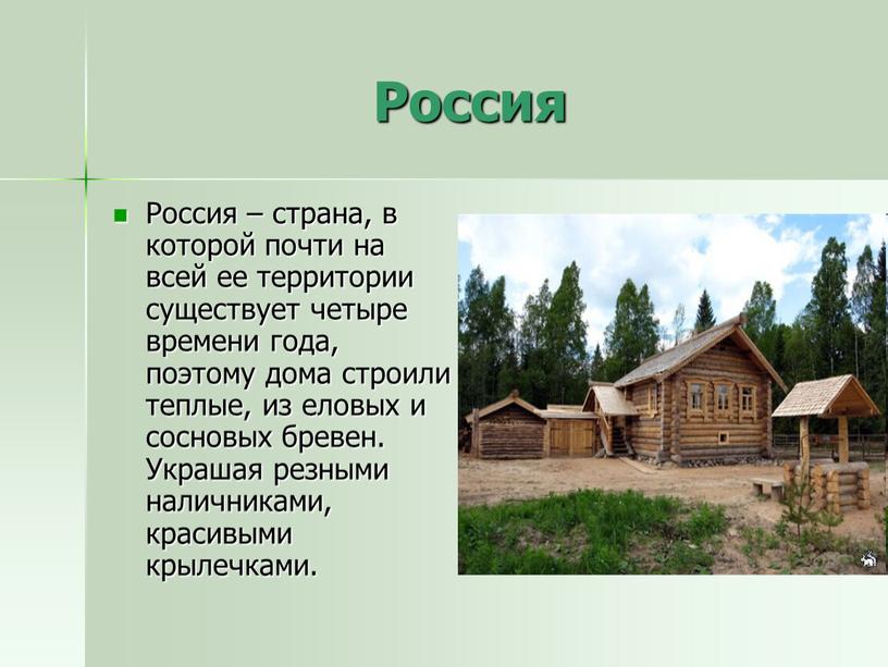 Россия Россия – страна, в которой почти на всей ее территории существует четыре времени года, поэтому дома строили теплые, из еловых и сосновых бревен