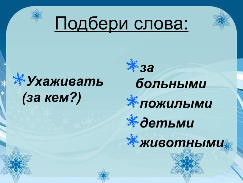 Подбери слова: Ухаживать (за кем?) за больными пожилыми детьми животными