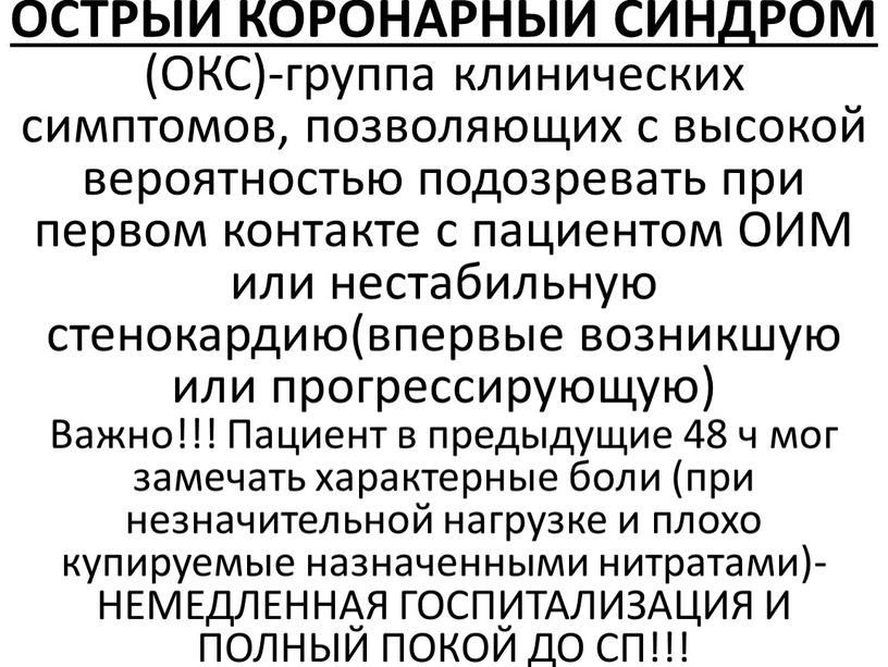 ОСТРЫЙ КОРОНАРНЫЙ СИНДРОМ (ОКС)-группа клинических симптомов, позволяющих с высокой вероятностью подозревать при первом контакте с пациентом