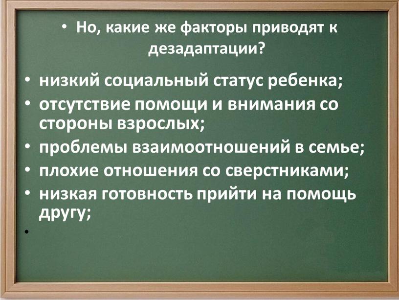 Но, какие же факторы приводят к дезадаптации? низкий социальный статус ребенка; отсутствие помощи и внимания со стороны взрослых; проблемы взаимоотношений в семье; плохие отношения со…