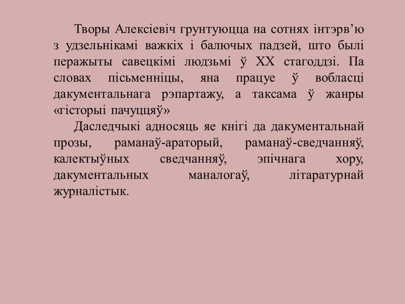 Творы Алексіевіч грунтуюцца на сотнях інтэрв’ю з удзельнікамі важкіх і балючых падзей, што былі перажыты савецкімі людзьмі ў