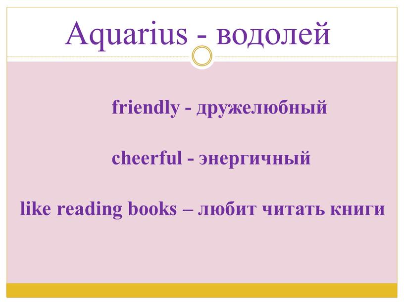 Aquarius - водолей friendly - дружелюбный cheerful - энергичный like reading books – любит читать книги