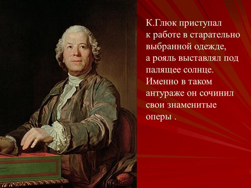 К.Глюк приступал к работе в старательно выбранной одежде, а рояль выставлял под палящее солнце