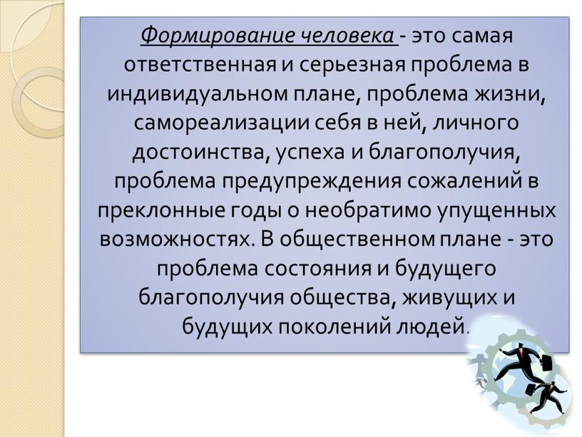 Формирование человека - это самая ответственная и серьезная проблема в индивидуальном плане, проблема жизни, самореализации себя в ней, личного достоинства, успеха и благополучия, проблема предупреждения…