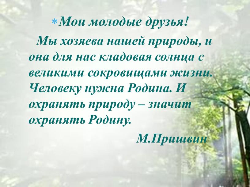 Мои молодые друзья! Мы хозяева нашей природы, и она для нас кладовая солнца с великими сокровищами жизни