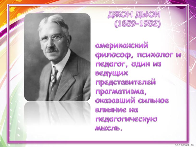 американский философ, психолог и педагог, один из ведущих представителей прагматизма, оказавший сильное влияние на педагогическую мысль. ДЖОН ДЬЮИ (1859–1952)