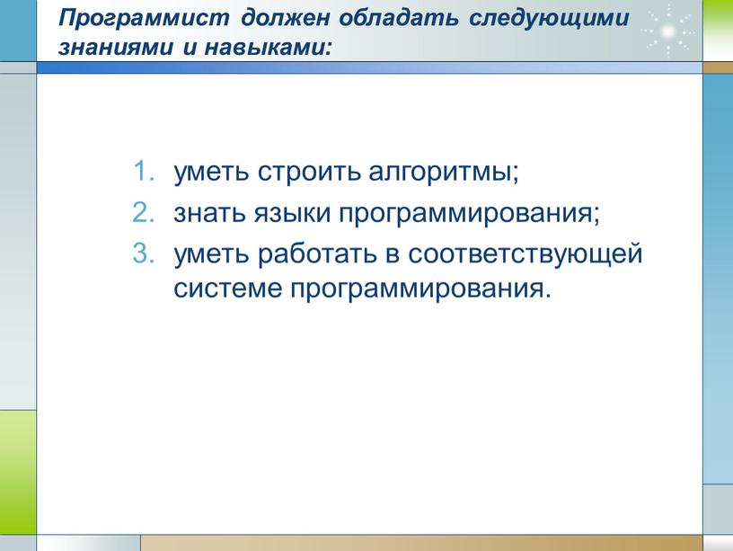 Программист должен обладать следующими знаниями и навыками: уметь строить алгоритмы; знать языки программирования; уметь работать в соответствующей системе программирования