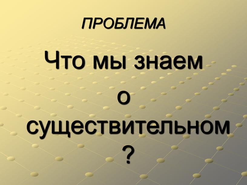 ПРОБЛЕМА Что мы знаем о существительном?