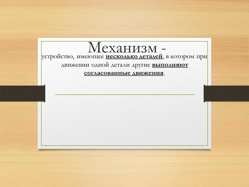 Механизм - устройство, имеющее несколько деталей , в котором при движении одной детали другие выполняют согласованные движения