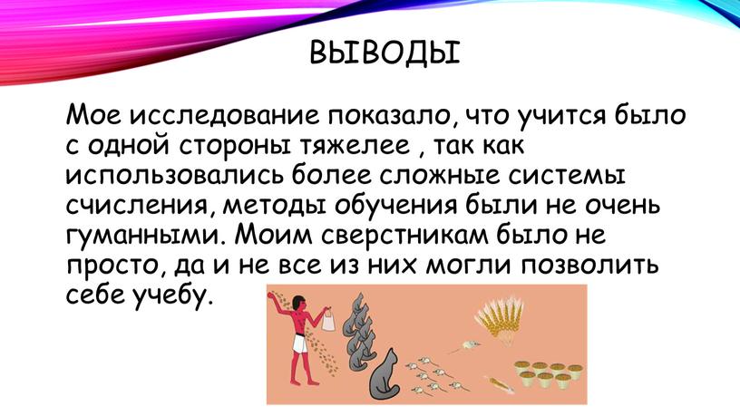 Выводы Мое исследование показало, что учится было с одной стороны тяжелее , так как использовались более сложные системы счисления, методы обучения были не очень гуманными