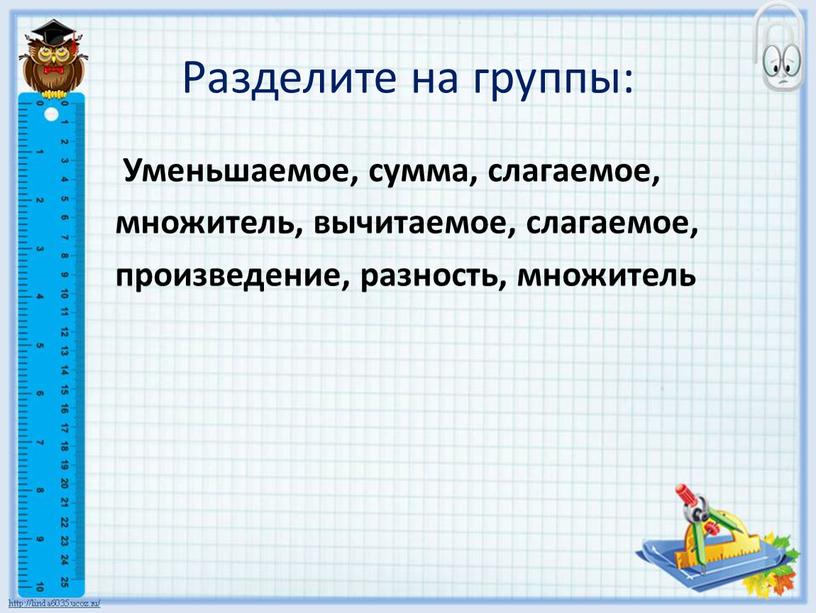 Разделите на группы: Уменьшаемое, сумма, слагаемое, множитель, вычитаемое, слагаемое, произведение, разность, множитель