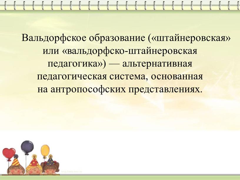 Вальдорфское образование («штайнеровская» или «вальдорфско-штайнеровская педагогика») — альтернативная педагогическая система, основанная на антропософских представлениях