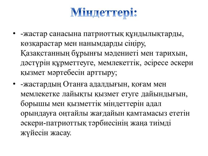 Міндеттері: -жастар санасына патриоттық құндылықтарды, көзқарастар мен нанымдарды сіңіру, Қазақстанның бұрынғы мәдениеті мен тарихын, дәстүрін құрметтеуге, мемлекеттік, әсіресе әскери қызмет мәртебесін арттыру; -жастардың