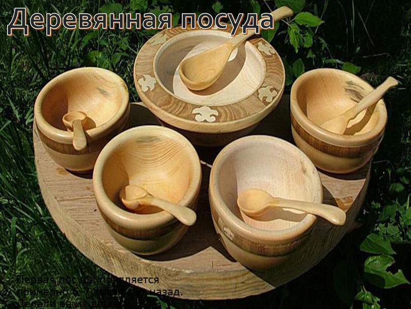 Деревянная посуда Первая посуда появляется примерно 6-7 тысяч лет назад