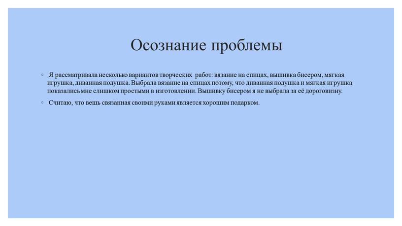 Осознание проблемы Я рассматривала несколько вариантов творческих работ: вязание на спицах, вышивка бисером, мягкая игрушка, диванная подушка