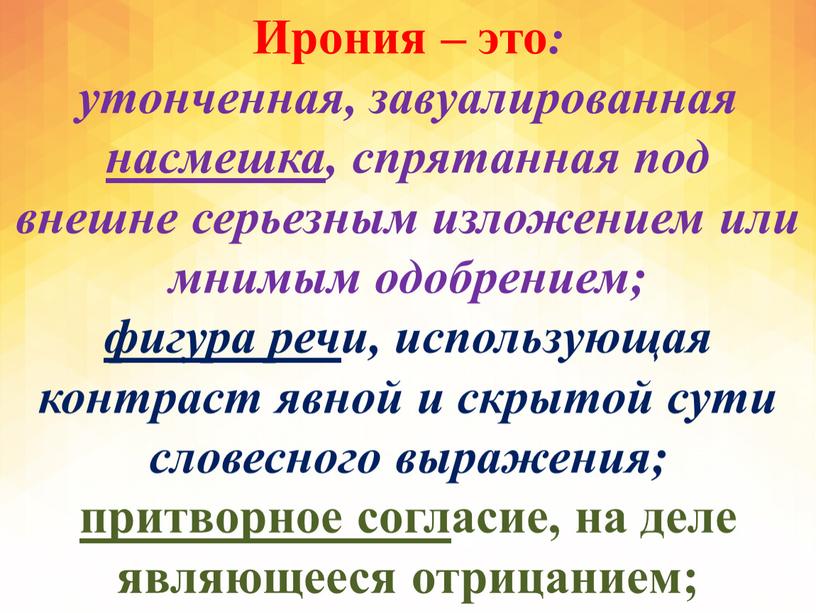 Ирония – это : утонченная, завуалированная насмешка , спрятанная под внешне серьезным изложением или мнимым одобрением; фигура реч и, использующая контраст явной и скрытой сути…