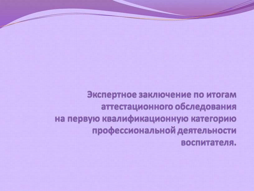 Экспертное заключение по итогам аттестационного обследования на первую квалификационную категорию профессиональной деятельности воспитателя