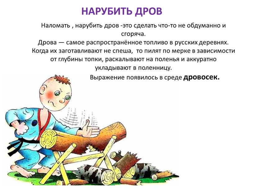 НАРУБИТЬ ДРОВ Наломать , нарубить дров -это сделать что-то не обдуманно и сгоряча