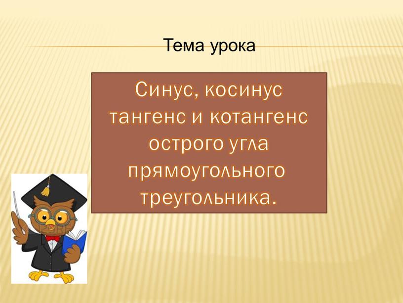 Тема урока Синус, косинус тангенс и котангенс острого угла прямоугольного треугольника