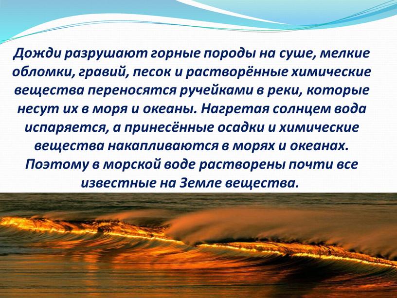 Дожди разрушают горные породы на суше, мелкие обломки, гравий, песок и растворённые химические вещества переносятся ручейками в реки, которые несут их в моря и океаны