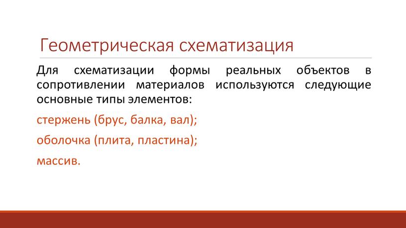 Геометрическая схематизация Для схематизации формы реальных объектов в сопротивлении материалов используются следующие основные типы элементов: стержень (брус, балка, вал); оболочка (плита, пластина); массив