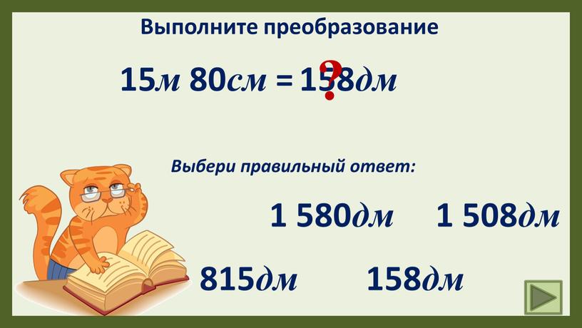 Выполните преобразование 15 м 80 см = 158 дм 158 дм 1 580 дм ?