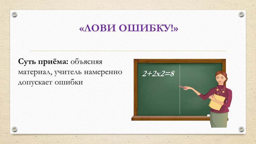 ЛОВИ ОШИБКУ!» 2+2х2=8 Суть приёма: объясняя материал, учитель намеренно допускает ошибки