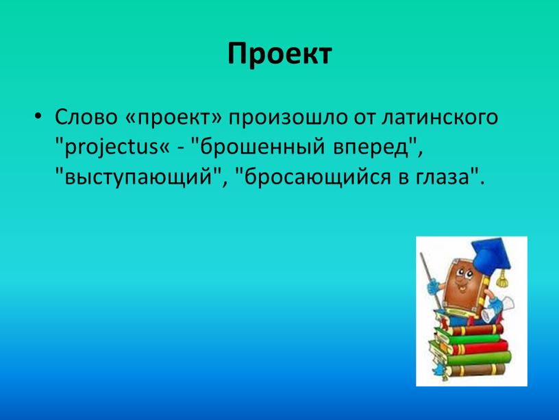 Проект Слово «проект» произошло от латинского "projectus« - "брошенный вперед", "выступающий", "бросающийся в глаза"