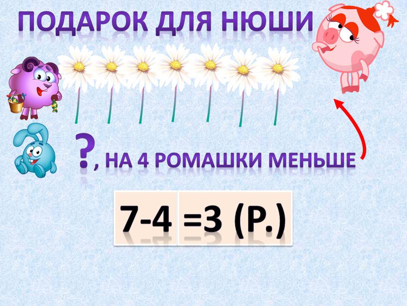 Подарок для нюши ? , На 4 ромашки меньше 7-4 =3 (р