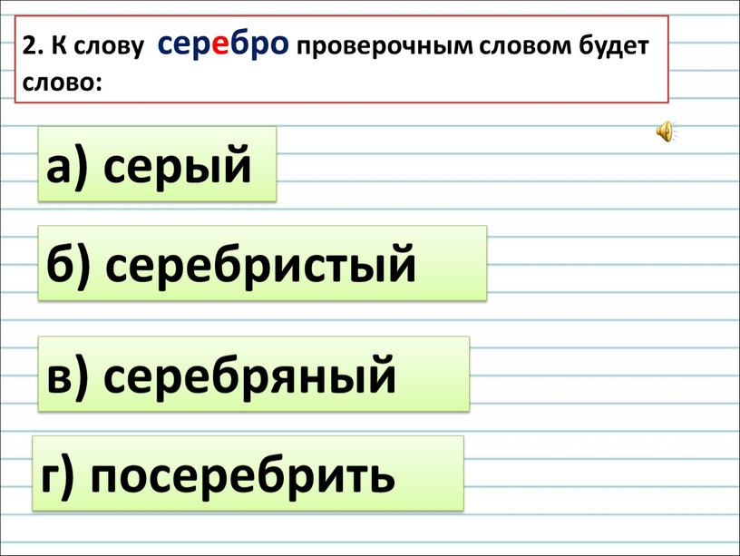 К слову серебро проверочным словом будет слово: а) серый б) серебристый в) серебряный г) посеребрить