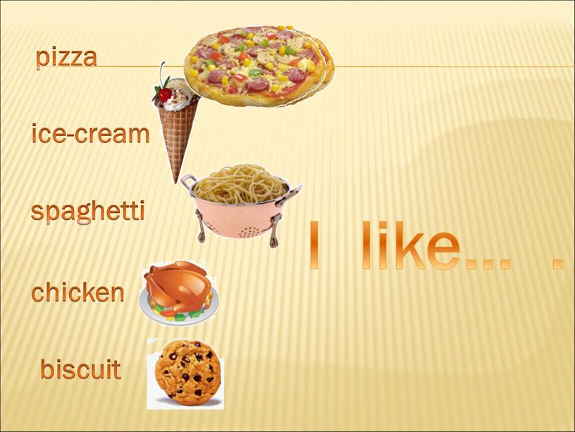 ice-cream pizza spaghetti chicken biscuit I like… .
