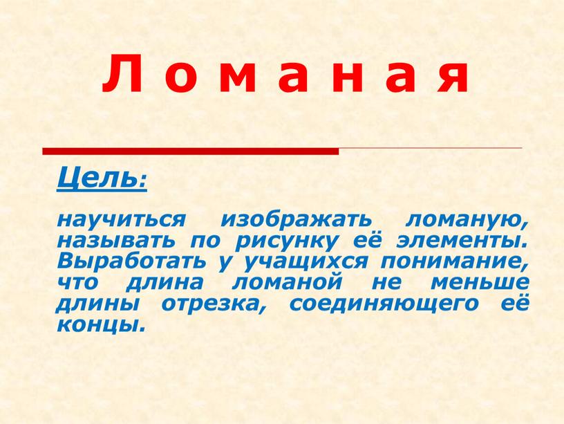 Л о м а н а я Цель: научиться изображать ломаную, называть по рисунку её элементы