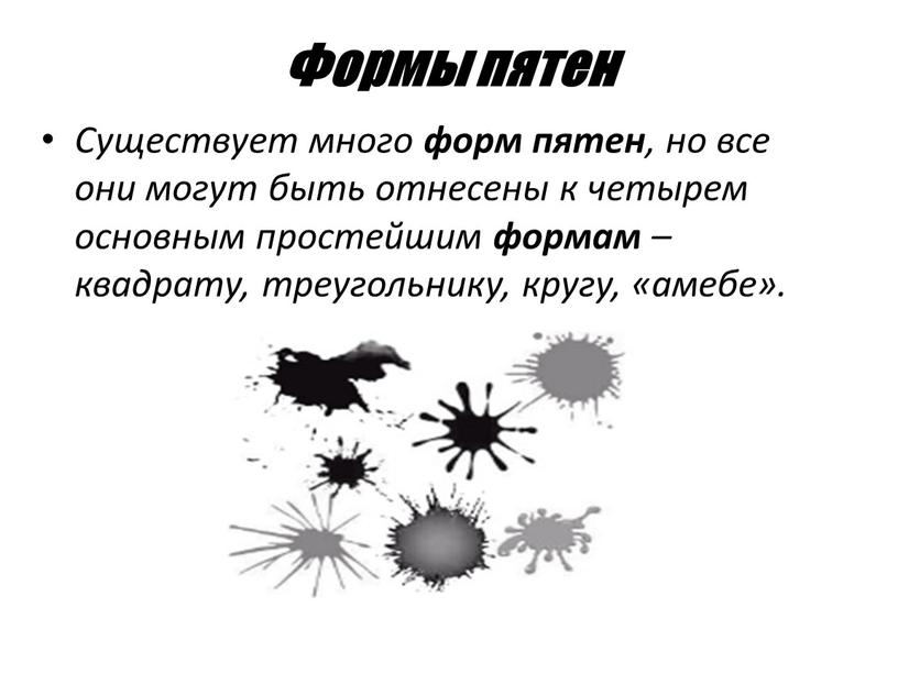 Формы пятен Существует много форм пятен , но все они могут быть отнесены к четырем основным простейшим формам – квадрату, треугольнику, кругу, «амебе»