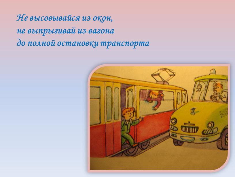 Не высовывайся из окон, не выпрыгивай из вагона до полной остановки транспорта