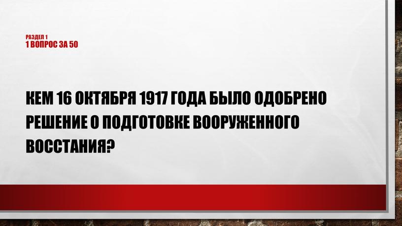 Раздел 1 1 Вопрос за 50 Кем 16 октября 1917 года было одобрено решение о подготовке вооруженного восстания?