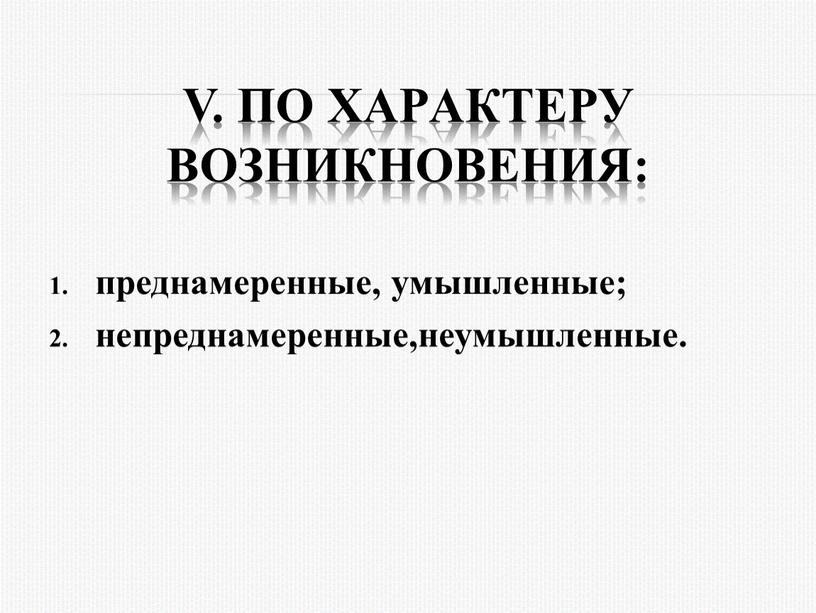 V. По хаpактеpу возникновения: пpеднамеpенные, умышленные; непреднамеренные,неумышленные