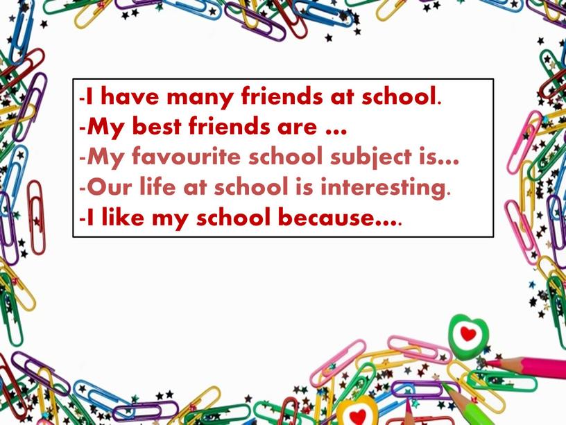 I have many friends at school. -My best friends are … -My favourite school subject is… -Our life at school is interesting
