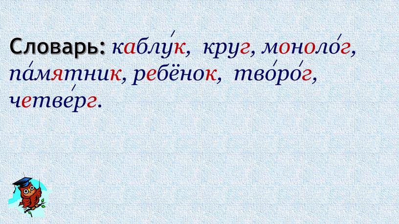 Словарь: каблук, круг, монолог, памятник, ребёнок, творог, четверг